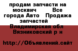 продам запчасти на москвич 2141 - Все города Авто » Продажа запчастей   . Владимирская обл.,Вязниковский р-н